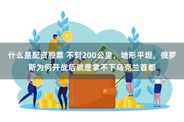 什么是配资股票 不到200公里，地形平坦，俄罗斯为何开战后就是拿不下乌克兰首都