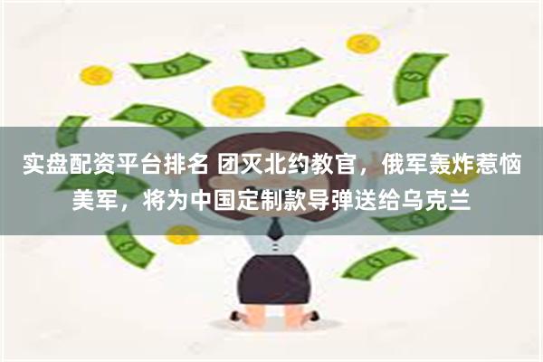 实盘配资平台排名 团灭北约教官，俄军轰炸惹恼美军，将为中国定制款导弹送给乌克兰