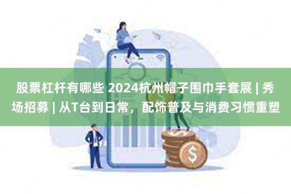 股票杠杆有哪些 2024杭州帽子围巾手套展 | 秀场招募 | 从T台到日常，配饰普及与消费习惯重塑