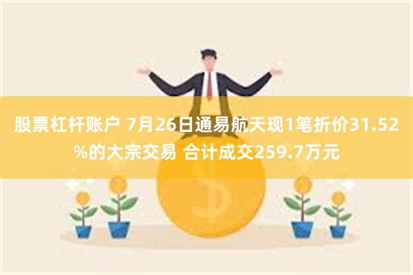 股票杠杆账户 7月26日通易航天现1笔折价31.52%的大宗交易 合计成交259.7万元