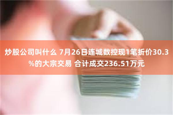 炒股公司叫什么 7月26日连城数控现1笔折价30.3%的大宗交易 合计成交236.51万元