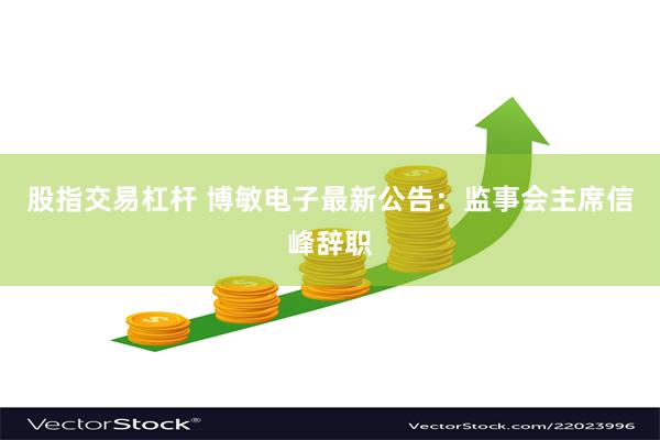 股指交易杠杆 博敏电子最新公告：监事会主席信峰辞职