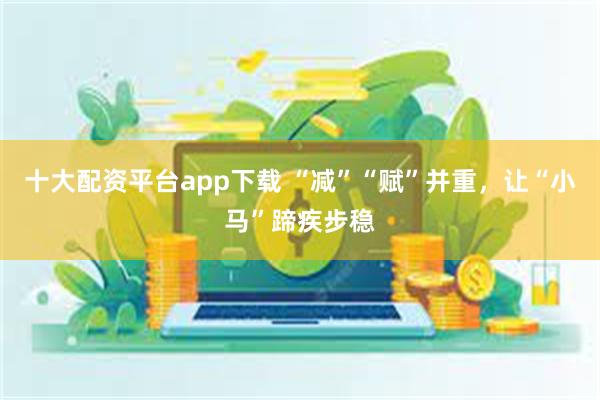 十大配资平台app下载 “减”“赋”并重，让“小马”蹄疾步稳