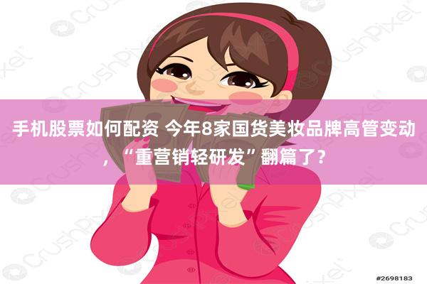 手机股票如何配资 今年8家国货美妆品牌高管变动，“重营销轻研发”翻篇了？