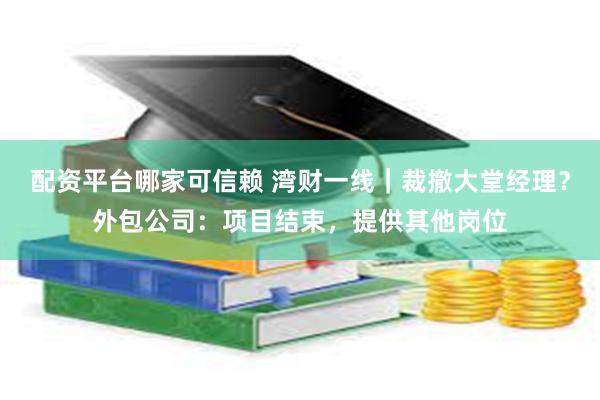 配资平台哪家可信赖 湾财一线｜裁撤大堂经理？外包公司：项目结束，提供其他岗位