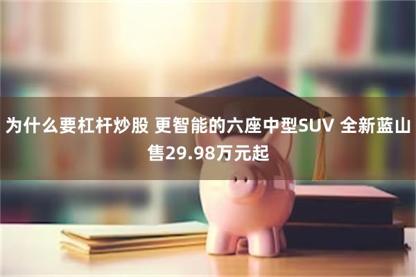 为什么要杠杆炒股 更智能的六座中型SUV 全新蓝山售29.98万元起