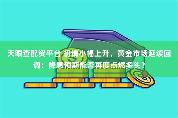 天眼查配资平台 初请小幅上升，黄金市场延续回调：降息预期能否再度点燃多头？