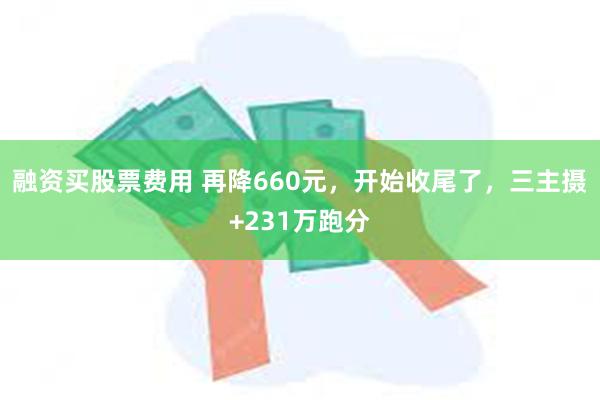 融资买股票费用 再降660元，开始收尾了，三主摄+231万跑分