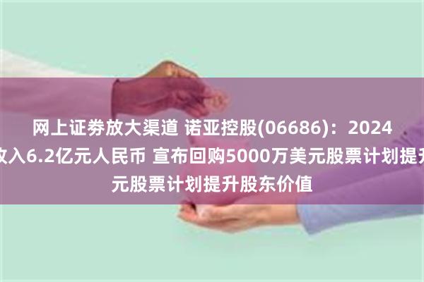 网上证劵放大渠道 诺亚控股(06686)：2024上半年总收入6.2亿元人民币 宣布回购5000万美元股票计划提升股东价值