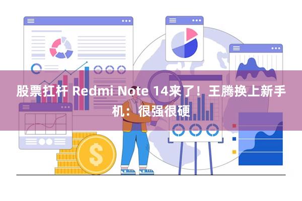 股票扛杆 Redmi Note 14来了！王腾换上新手机：很强很硬