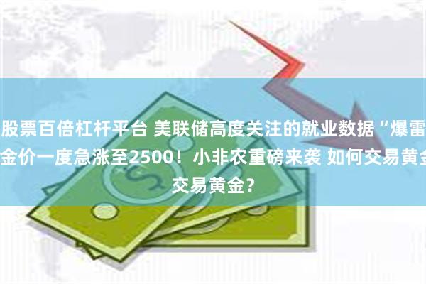 股票百倍杠杆平台 美联储高度关注的就业数据“爆雷” 金价一度急涨至2500！小非农重磅来袭 如何交易黄金？