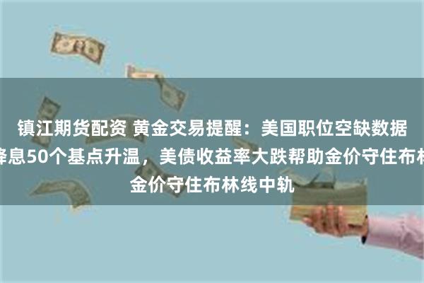 镇江期货配资 黄金交易提醒：美国职位空缺数据疲弱，降息50个基点升温，美债收益率大跌帮助金价守住布林线中轨