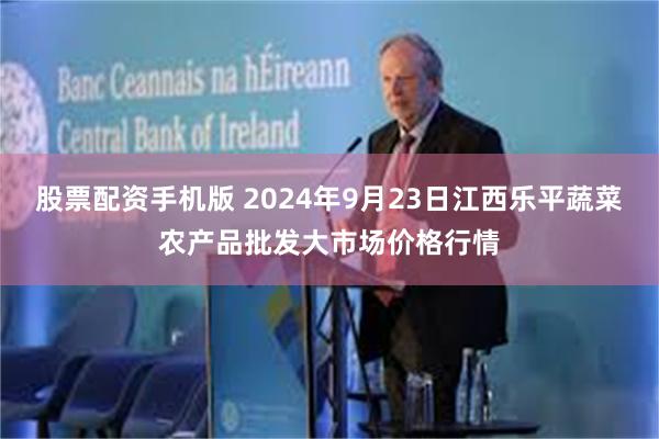 股票配资手机版 2024年9月23日江西乐平蔬菜农产品批发大市场价格行情