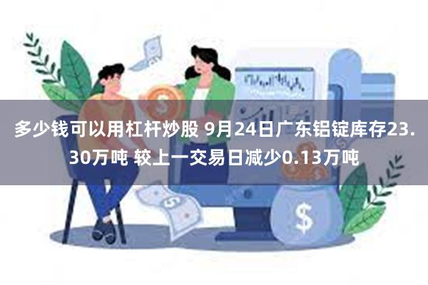 多少钱可以用杠杆炒股 9月24日广东铝锭库存23.30万吨 较上一交易日减少0.13万吨