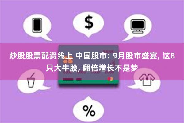 炒股股票配资线上 中国股市: 9月股市盛宴, 这8只大牛股, 翻倍增长不是梦