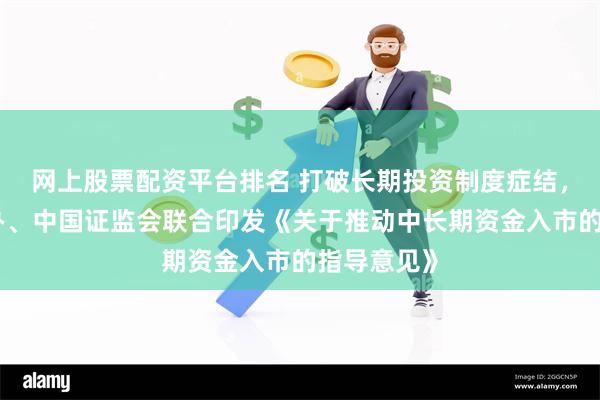 网上股票配资平台排名 打破长期投资制度症结，中央金融办、中国证监会联合印发《关于推动中长期资金入市的指导意见》