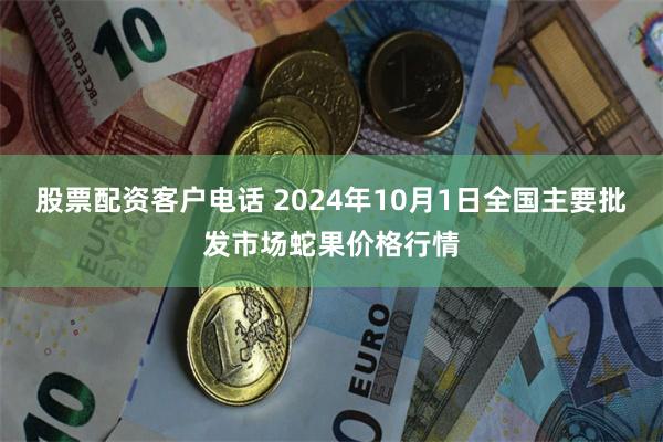 股票配资客户电话 2024年10月1日全国主要批发市场蛇果价格行情