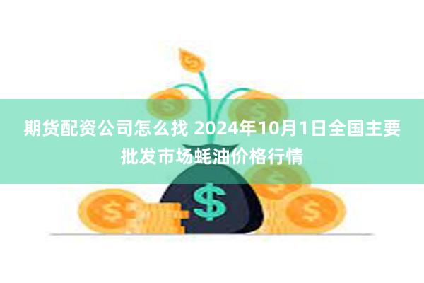 期货配资公司怎么找 2024年10月1日全国主要批发市场蚝油价格行情