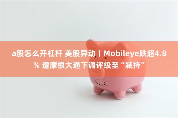 a股怎么开杠杆 美股异动丨Mobileye跌超4.8% 遭摩根大通下调评级至“减持”