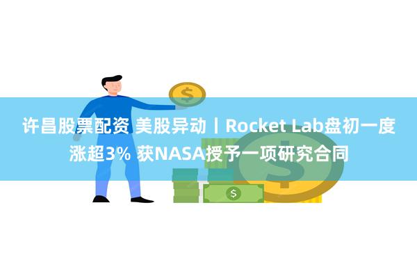 许昌股票配资 美股异动丨Rocket Lab盘初一度涨超3% 获NASA授予一项研究合同