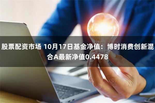 股票配资市场 10月17日基金净值：博时消费创新混合A最新净值0.4478