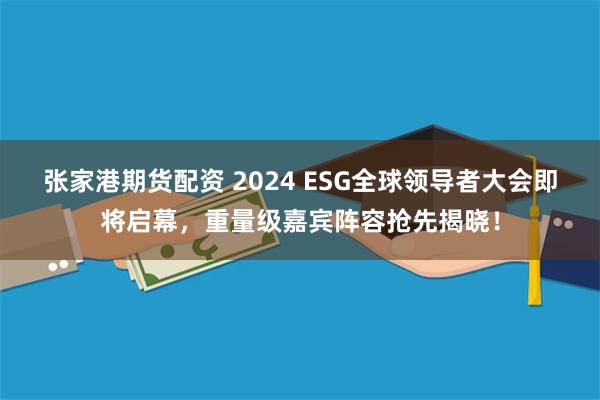 张家港期货配资 2024 ESG全球领导者大会即将启幕，重量级嘉宾阵容抢先揭晓！