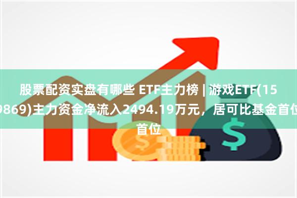 股票配资实盘有哪些 ETF主力榜 | 游戏ETF(159869)主力资金净流入2494.19万元，居可比基金首位