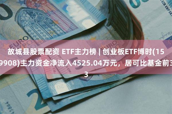 故城县股票配资 ETF主力榜 | 创业板ETF博时(159908)主力资金净流入4525.04万元，居可比基金前3