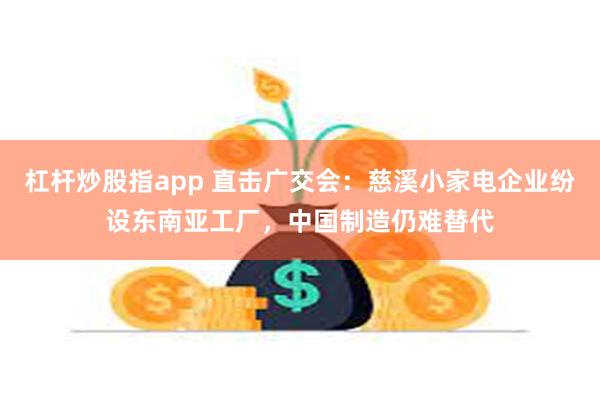 杠杆炒股指app 直击广交会：慈溪小家电企业纷设东南亚工厂，中国制造仍难替代