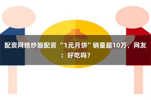 配资网络炒股配资 “1元月饼”销量超10万，网友：好吃吗？