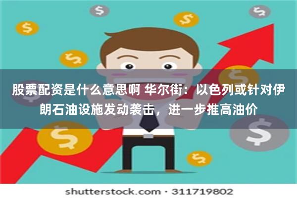 股票配资是什么意思啊 华尔街：以色列或针对伊朗石油设施发动袭击，进一步推高油价