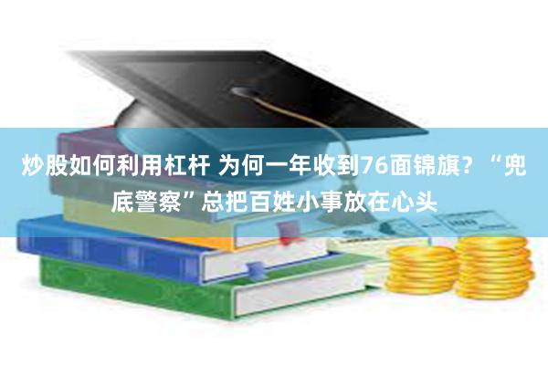 炒股如何利用杠杆 为何一年收到76面锦旗？“兜底警察”总把百姓小事放在心头