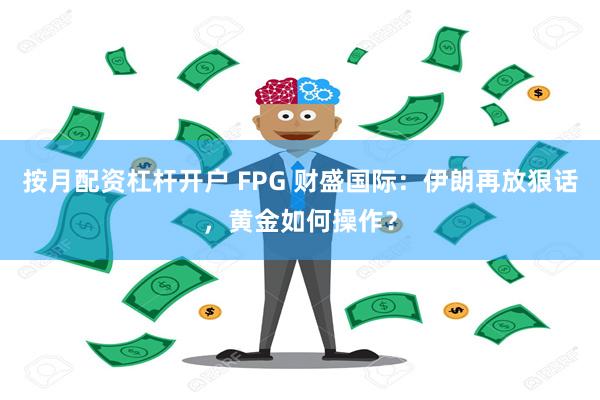 按月配资杠杆开户 FPG 财盛国际：伊朗再放狠话，黄金如何操作？