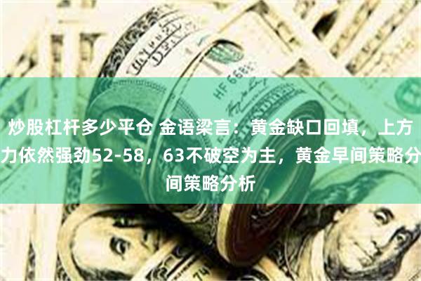 炒股杠杆多少平仓 金语梁言：黄金缺口回填，上方阻力依然强劲52-58，63不破空为主，黄金早间策略分析