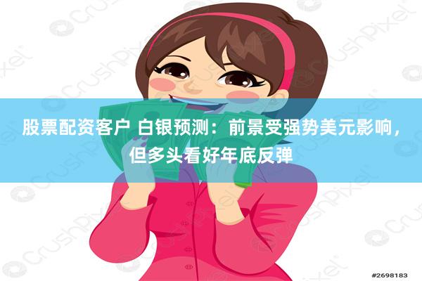 股票配资客户 白银预测：前景受强势美元影响，但多头看好年底反弹