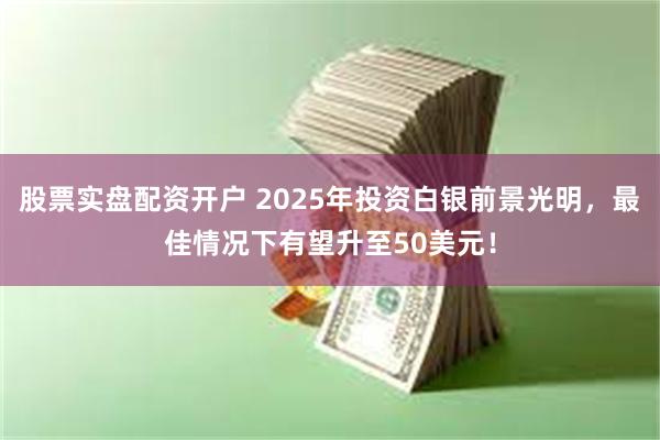 股票实盘配资开户 2025年投资白银前景光明，最佳情况下有望升至50美元！