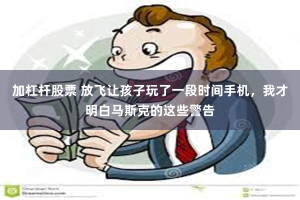 加杠杆股票 放飞让孩子玩了一段时间手机，我才明白马斯克的这些警告