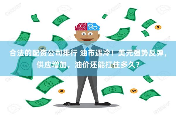 合法的配资公司排行 油市遇冷！美元强势反弹，供应增加，油价还能扛住多久？