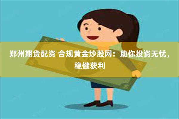 郑州期货配资 合规黄金炒股网：助你投资无忧，稳健获利