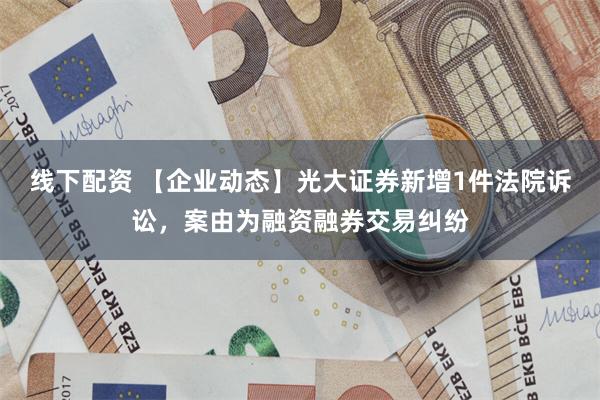 线下配资 【企业动态】光大证券新增1件法院诉讼，案由为融资融券交易纠纷