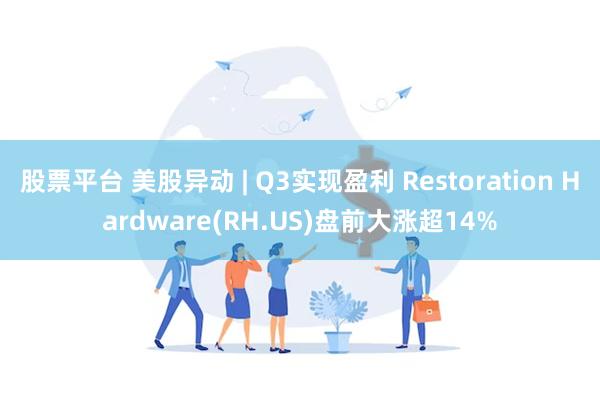 股票平台 美股异动 | Q3实现盈利 Restoration Hardware(RH.US)盘前大涨超14%