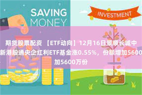 期货股票配资 【ETF动向】12月16日景顺长城中证国新港股通央企红利ETF基金涨0.55%，份额增加5600万份