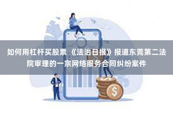 如何用杠杆买股票 《法治日报》报道东莞第二法院审理的一宗网络服务合同纠纷案件