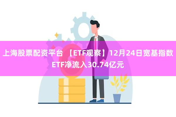 上海股票配资平台 【ETF观察】12月24日宽基指数ETF净流入30.74亿元