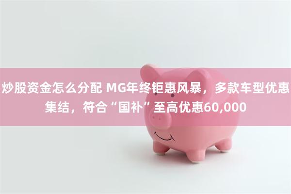 炒股资金怎么分配 MG年终钜惠风暴，多款车型优惠集结，符合“国补”至高优惠60,000