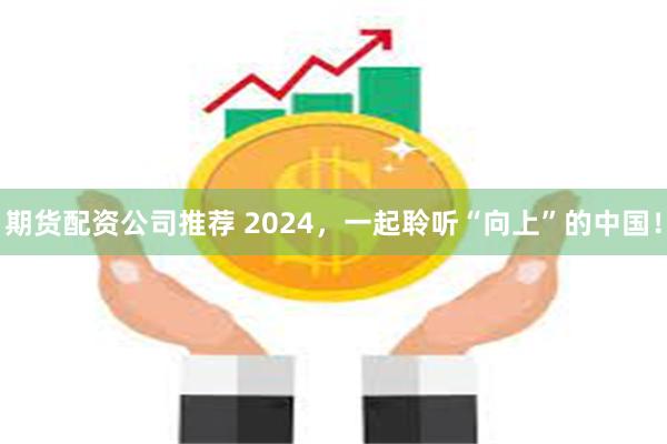 期货配资公司推荐 2024，一起聆听“向上”的中国！