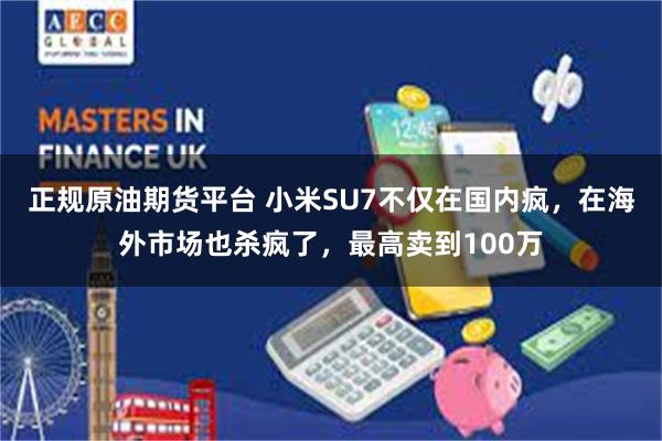 正规原油期货平台 小米SU7不仅在国内疯，在海外市场也杀疯了，最高卖到100万