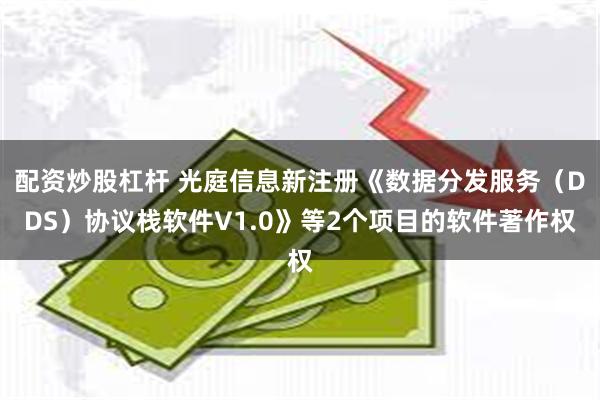 配资炒股杠杆 光庭信息新注册《数据分发服务（DDS）协议栈软件V1.0》等2个项目的软件著作权