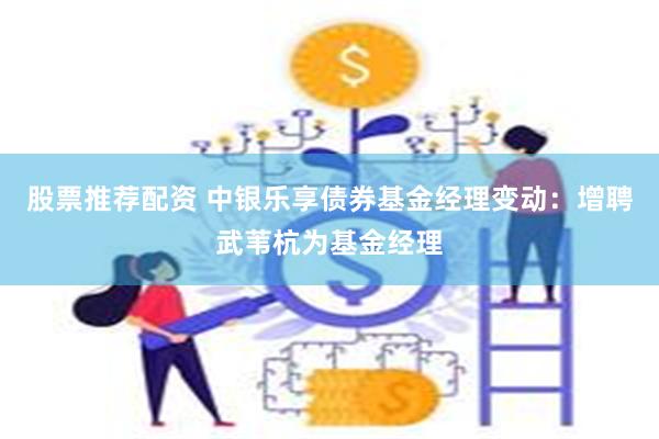 股票推荐配资 中银乐享债券基金经理变动：增聘武苇杭为基金经理