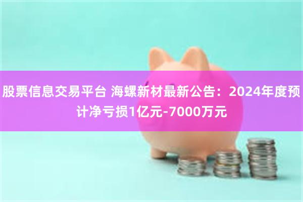 股票信息交易平台 海螺新材最新公告：2024年度预计净亏损1亿元-7000万元